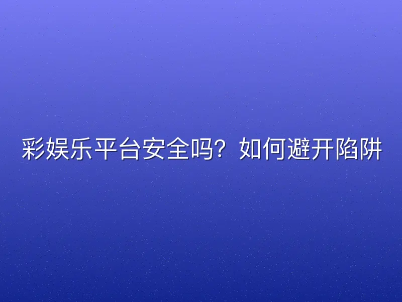 彩娱乐平台安全吗？如何避开陷阱