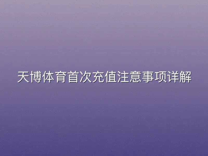 天博体育首次充值注意事项详解